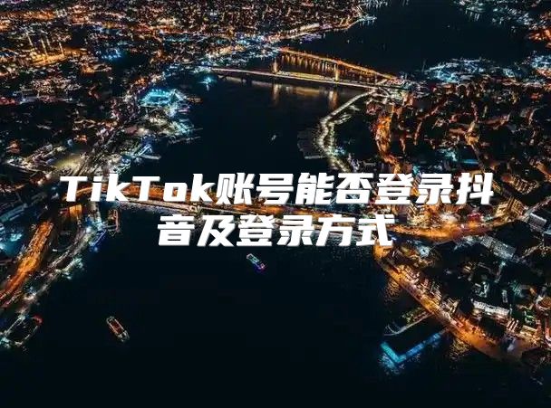 TikTok账号能否登录抖音及登录方式
