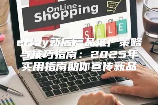 eBay新店产品推广策略与技巧指南：2025年实用指南助你宣传新品