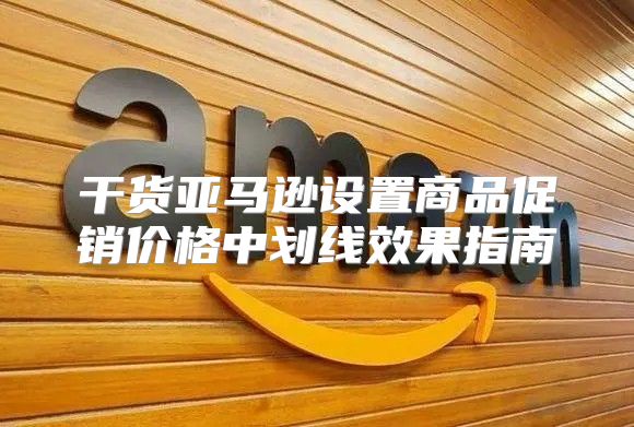 干货亚马逊设置商品促销价格中划线效果指南