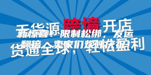 新惊喜！限制松绑，发运翻倍，卖家们欢呼庆祝！