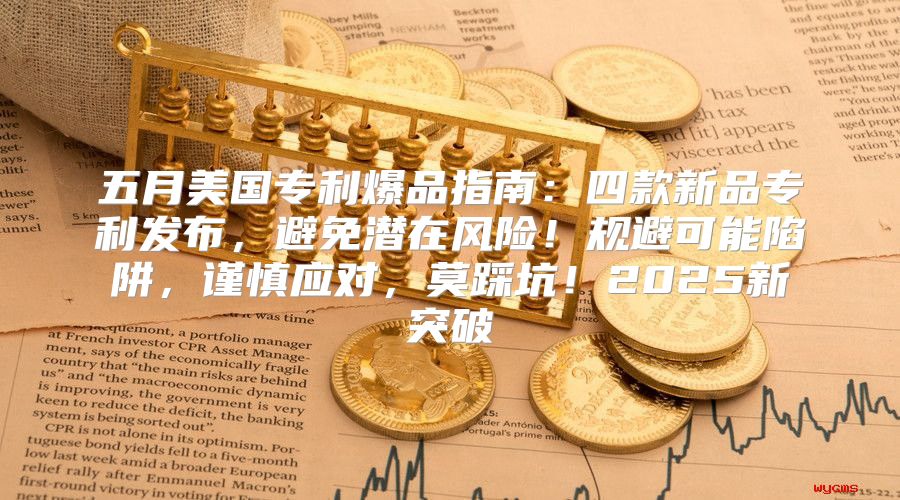 五月美国专利爆品指南：四款新品专利发布，避免潜在风险！规避可能陷阱，谨慎应对，莫踩坑！2025新突破