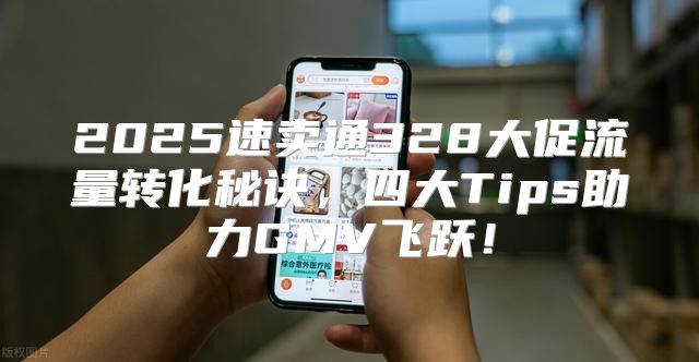 2025速卖通328大促流量转化秘诀，四大Tips助力GMV飞跃！