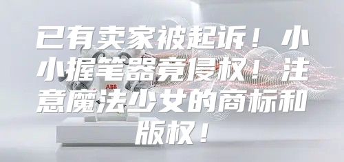 已有卖家被起诉！小小握笔器竟侵权！注意魔法少女的商标和版权！