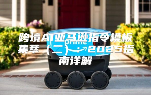 跨境AI亚马逊指令模板集萃二：2025指南详解