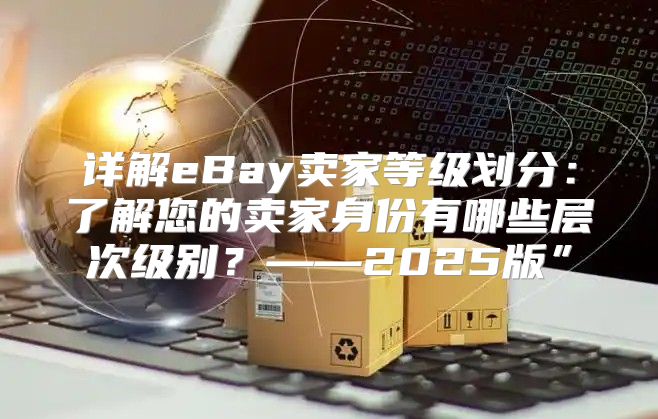 详解eBay卖家等级划分：了解您的卖家身份有哪些层次级别？——2025版”