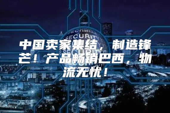 中国卖家集结，制造锋芒！产品畅销巴西，物流无忧！