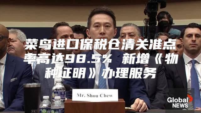 菜鸟进口保税仓清关准点率高达98.5%新增物种证明办理服务