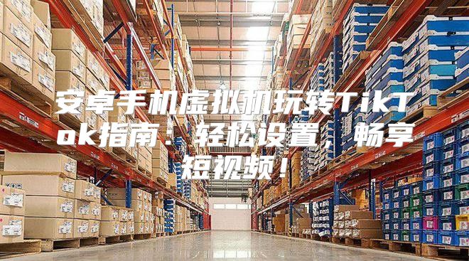 安卓手机虚拟机玩转TikTok指南：轻松设置，畅享短视频！