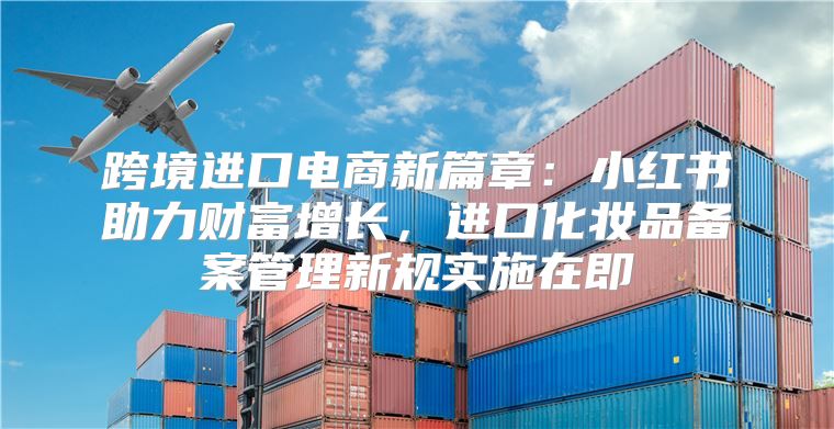 跨境进口电商新篇章：小红书助力财富增长，进口化妆品备案管理新规实施在即