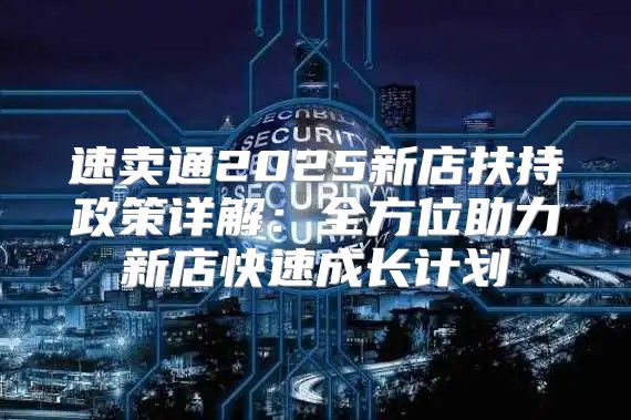 速卖通2025新店扶持政策详解：全方位助力新店快速成长计划