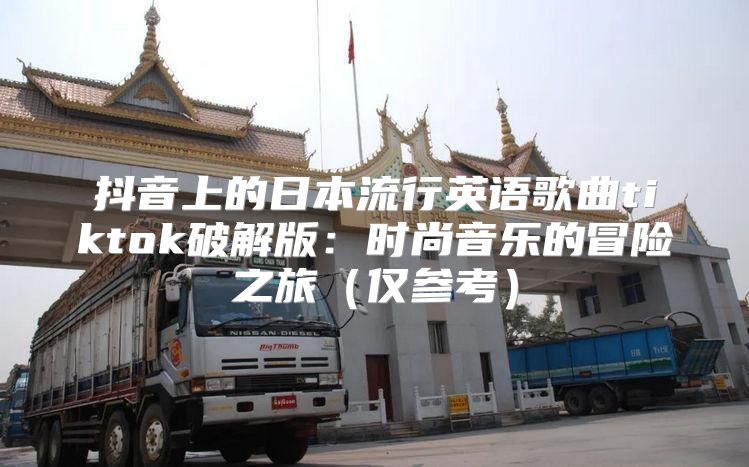 抖音上的日本流行英语歌曲tiktok破解版：时尚音乐的冒险之旅仅参考