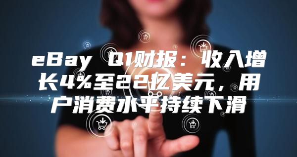 eBay Q1财报：收入增长4%至22亿美元，用户消费水平持续下滑