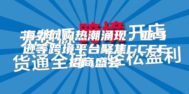 海外网购热潮涌现，亚马逊等跨境平台聚焦CCEE招商盛会