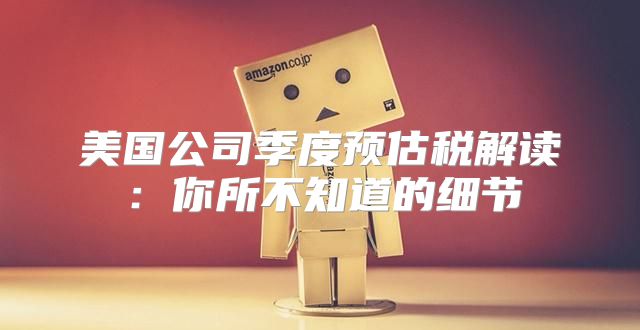 美国公司季度预估税解读：你所不知道的细节