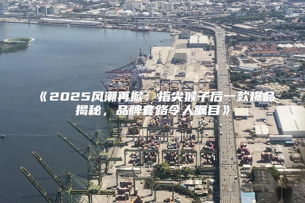 2025风潮再掀：指尖猴子后一款爆品揭秘，品牌套路令人瞩目