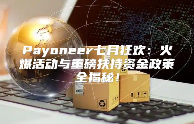 Payoneer七月狂欢：火爆活动与重磅扶持资金政策全揭秘！