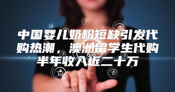 中国婴儿奶粉短缺引发代购热潮，澳洲留学生代购半年收入近二十万