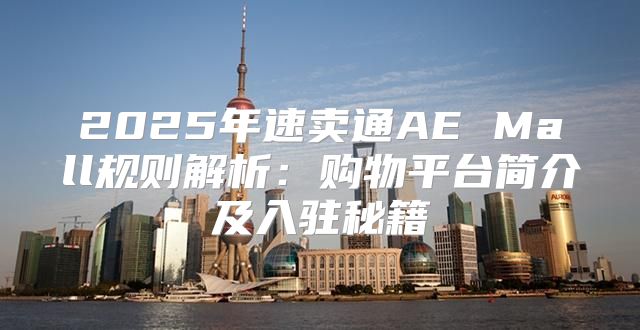 2025年速卖通AE Mall规则解析：购物平台简介及入驻秘籍