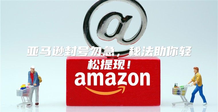 亚马逊封号勿急，秘法助你轻松提现！