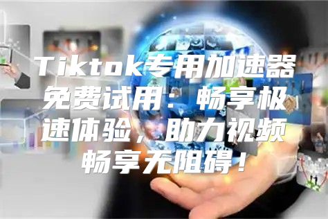 Tiktok专用加速器免费试用：畅享极速体验，助力视频畅享无阻碍！