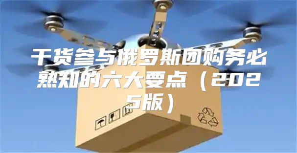 干货参与俄罗斯团购务必熟知的六大要点2025版