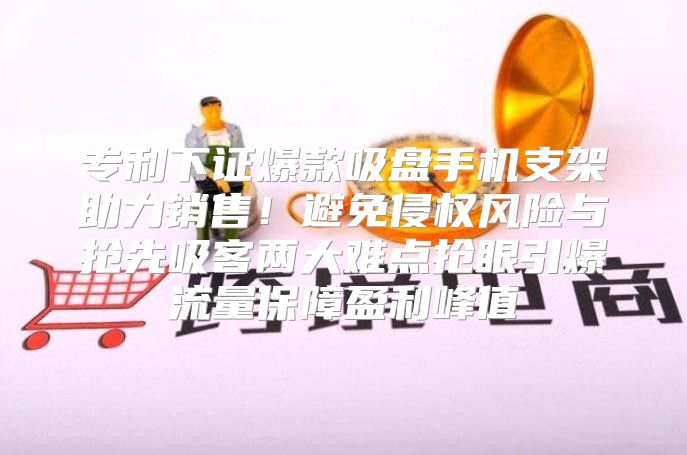 专利下证爆款吸盘手机支架助力销售！避免侵权风险与抢先吸客两大难点抢眼引爆流量保障盈利峰值
