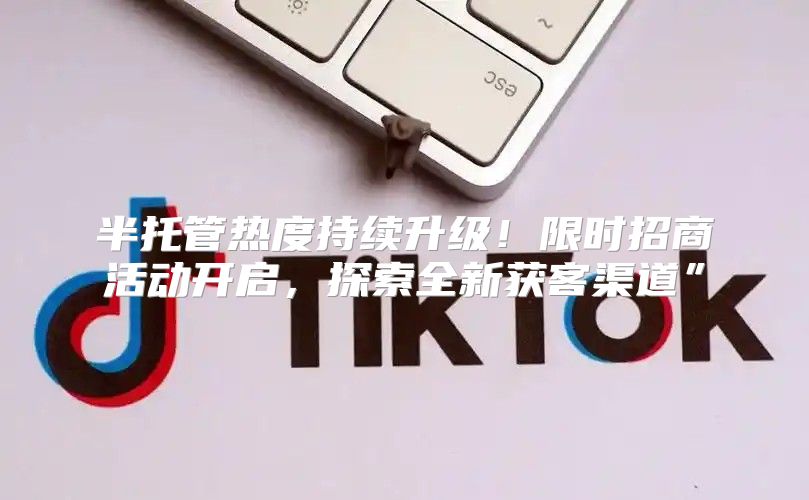 半托管热度持续升级！限时招商活动开启，探索全新获客渠道”
