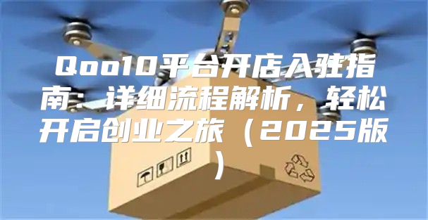 Qoo10平台开店入驻指南：详细流程解析，轻松开启创业之旅2025版