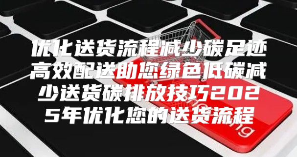 优化送货流程减少碳足迹高效配送助您绿色低碳减少送货碳排放技巧2025年优化您的送货流程
