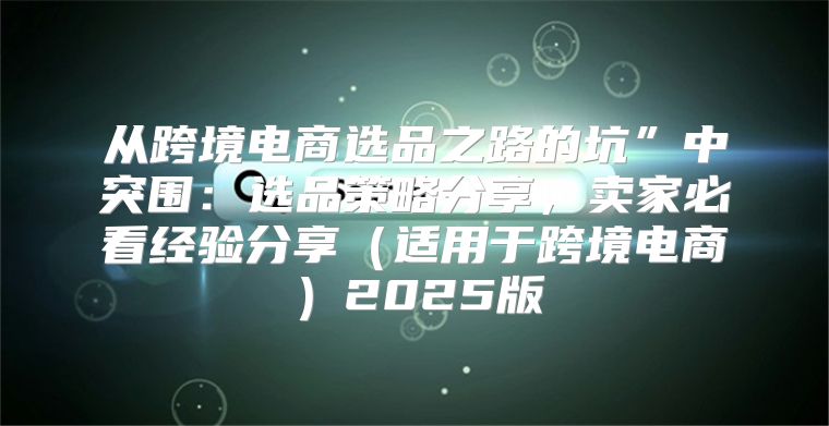 从跨境电商选品之路的坑”中突围：选品策略分享，卖家必看经验分享适用于跨境电商2025版
