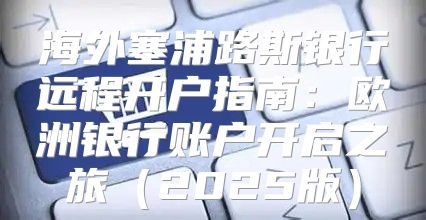 海外塞浦路斯银行远程开户指南：欧洲银行账户开启之旅2025版