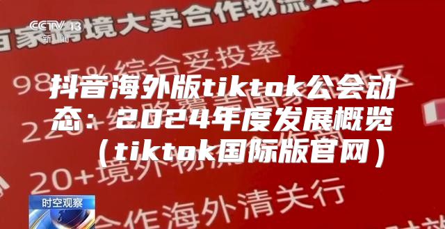 抖音海外版tiktok公会动态：2025年度发展概览tiktok国际版官网