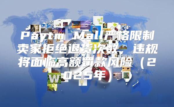Paytm Mall严格限制卖家拒绝退货次数，违规将面临高额罚款风险2025年