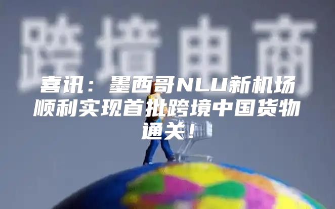 喜讯：墨西哥NLU新机场顺利实现首批跨境中国货物通关！