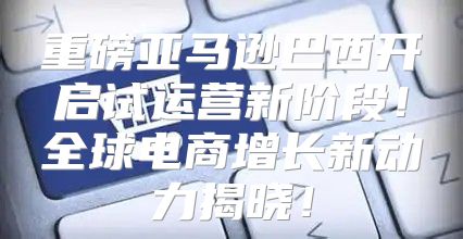 重磅亚马逊巴西开启试运营新阶段！全球电商增长新动力揭晓！