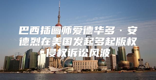 巴西插画师爱德华多·安德烈在美国发起多起版权侵权诉讼风波
