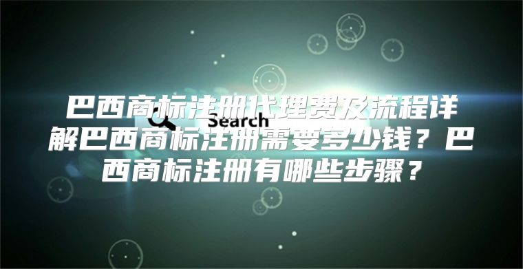 巴西商标注册代理费及流程详解巴西商标注册需要多少钱？巴西商标注册有哪些步骤？