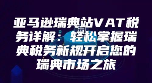 亚马逊瑞典站VAT税务详解：轻松掌握瑞典税务新规开启您的瑞典市场之旅