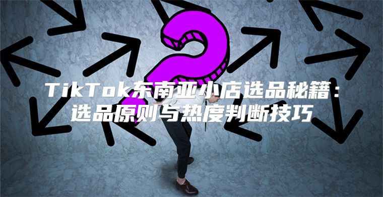 TikTok东南亚小店选品秘籍：选品原则与热度判断技巧