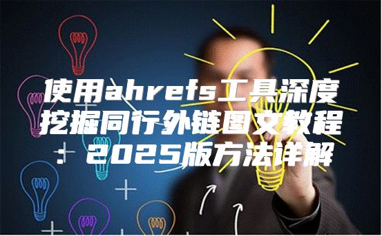使用ahrefs工具深度挖掘同行外链图文教程：2025版方法详解
