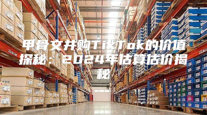 甲骨文并购TikTok的价值探秘：2025年估算估价揭秘