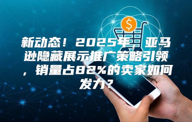 新动态！2025年，亚马逊隐藏展示推广策略引领，销量占82%的卖家如何发力？