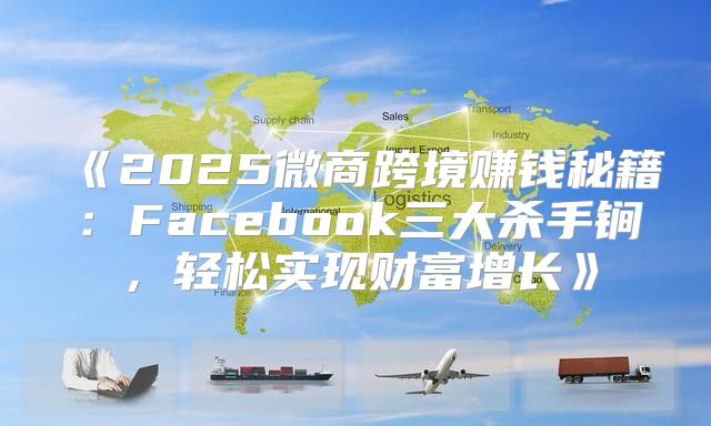 2025微商跨境赚钱秘籍：Facebook三大杀手锏，轻松实现财富增长