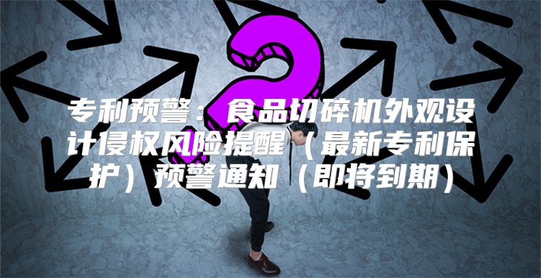 专利预警：食品切碎机外观设计侵权风险提醒最新专利保护预警通知即将到期