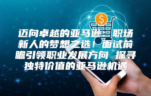 迈向卓越的亚马逊：职场新人的梦想之选！面试前瞻引领职业发展方向 探寻独特价值的亚马逊机遇