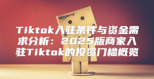 Tiktok入驻条件与资金需求分析：2025版商家入驻Tiktok的投资门槛概览