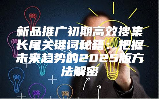 新品推广初期高效搜集长尾关键词秘籍：把握未来趋势的2025版方法解密