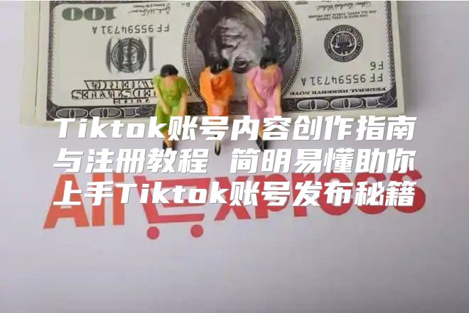 Tiktok账号内容创作指南与注册教程 简明易懂助你上手Tiktok账号发布秘籍