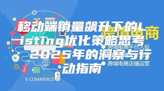 移动端销量飙升下的Listing优化策略思考：2025年的洞察与行动指南