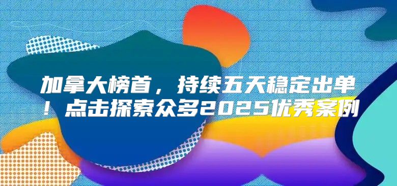 加拿大榜首，持续五天稳定出单！点击探索众多2025优秀案例